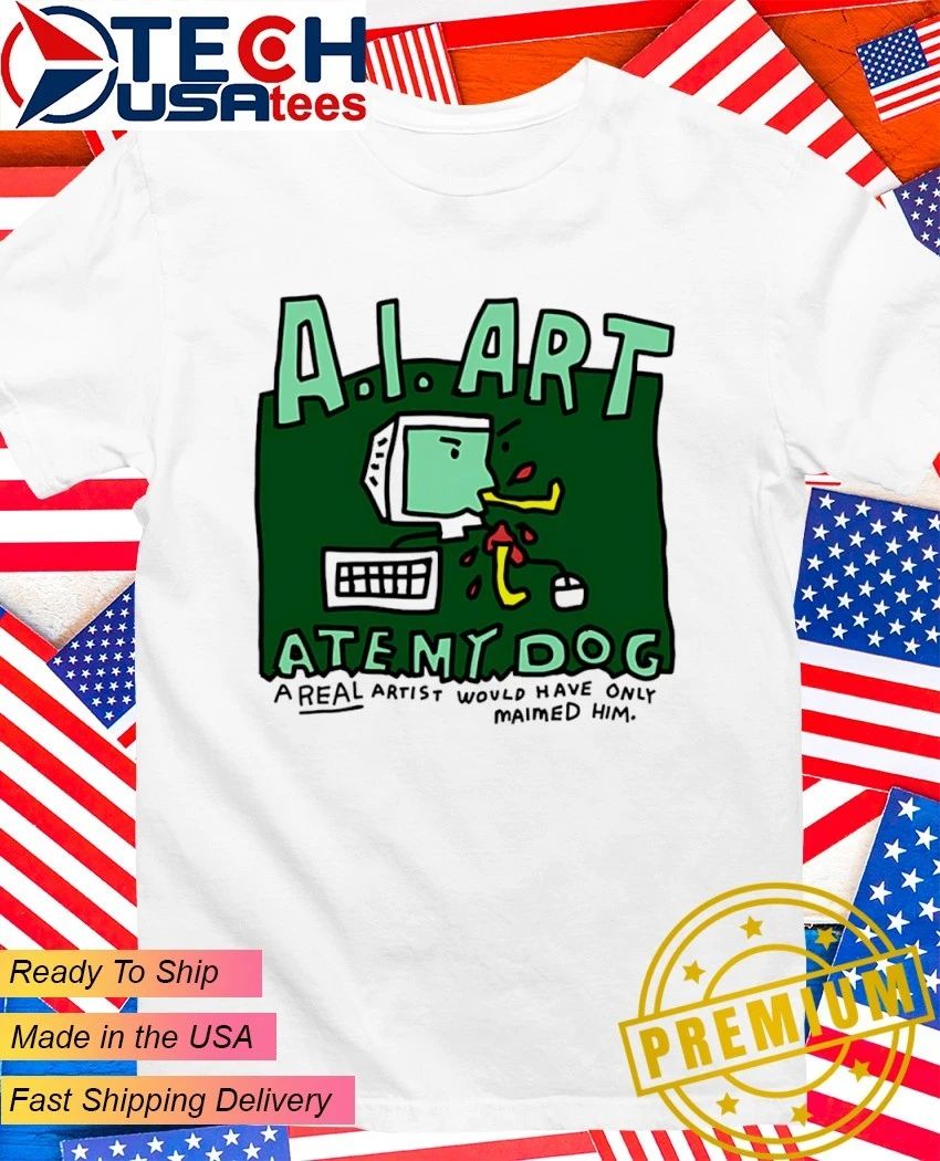 A.I. Art ate my dog a real artist would have only maimed him shirt Unisex T-shirt, Sweatshirt, Hoodie, Long Sleeve Tee - T-Shirt, Sweatshirt, Hoodie