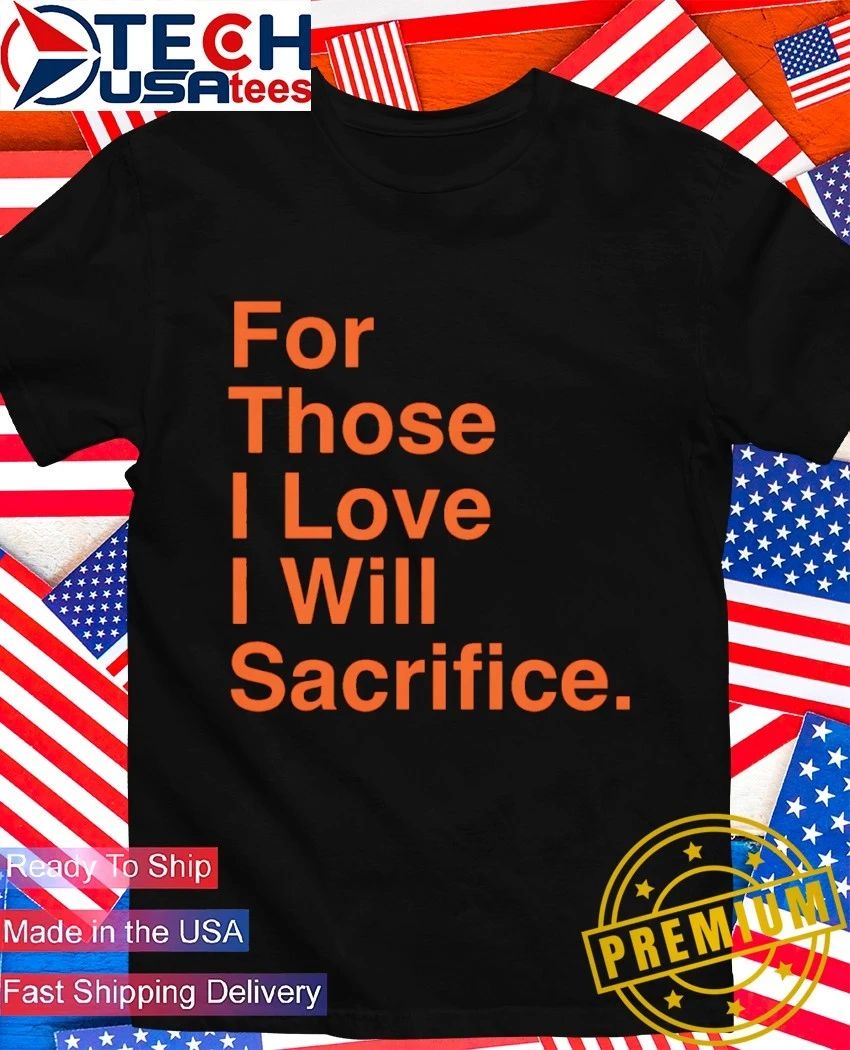 For those I love I will Sacrifice shirt Unisex T-shirt, Sweatshirt, Hoodie, Long Sleeve Tee - T-Shirt, Sweatshirt, Hoodie