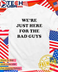 Were just here for the bad guys shirt Unisex T-shirt, Sweatshirt, Hoodie, Long Sleeve Tee - T-Shirt, Sweatshirt, Hoodie
