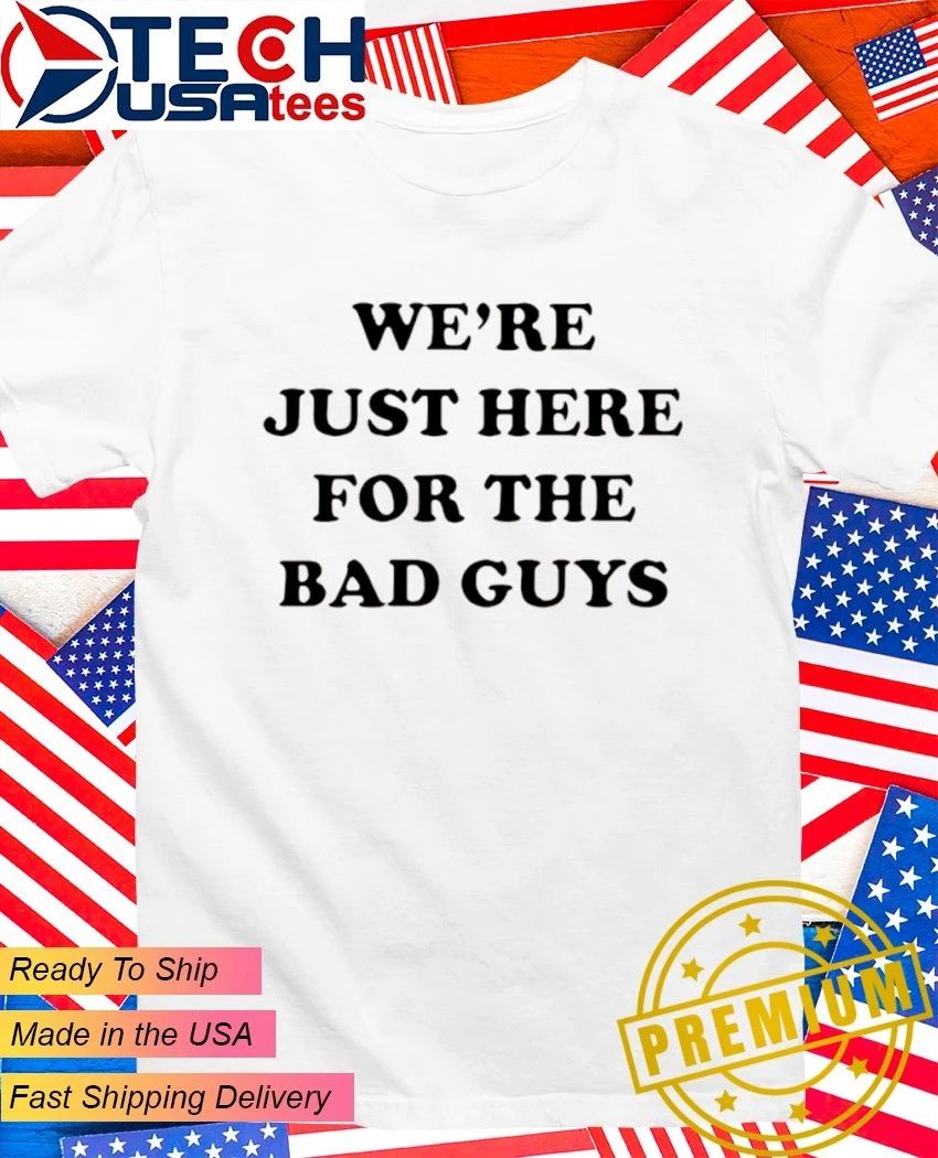 Were just here for the bad guys shirt Unisex T-shirt, Sweatshirt, Hoodie, Long Sleeve Tee - T-Shirt, Sweatshirt, Hoodie