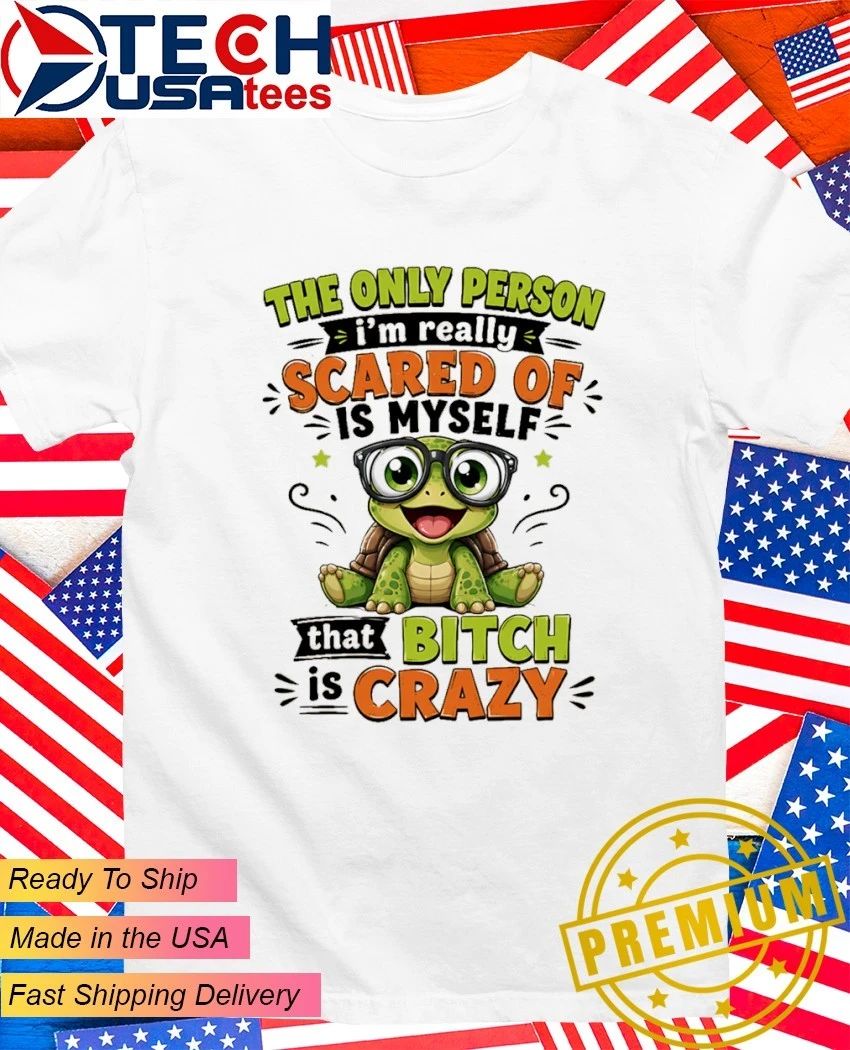 Turtle the only person Im really scared of is myself that bitch is crazy shirt Unisex T-shirt, Sweatshirt, Hoodie, Long Sleeve Tee - T-Shirt, Sweatshirt, Hoodie