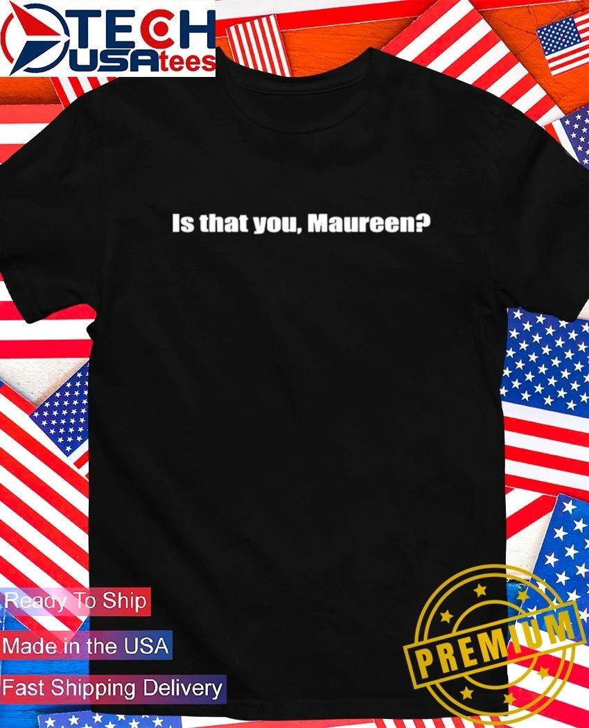 Is that you Maureen shirt Unisex T-shirt, Sweatshirt, Hoodie, Long Sleeve Tee - T-Shirt, Sweatshirt, Hoodie
