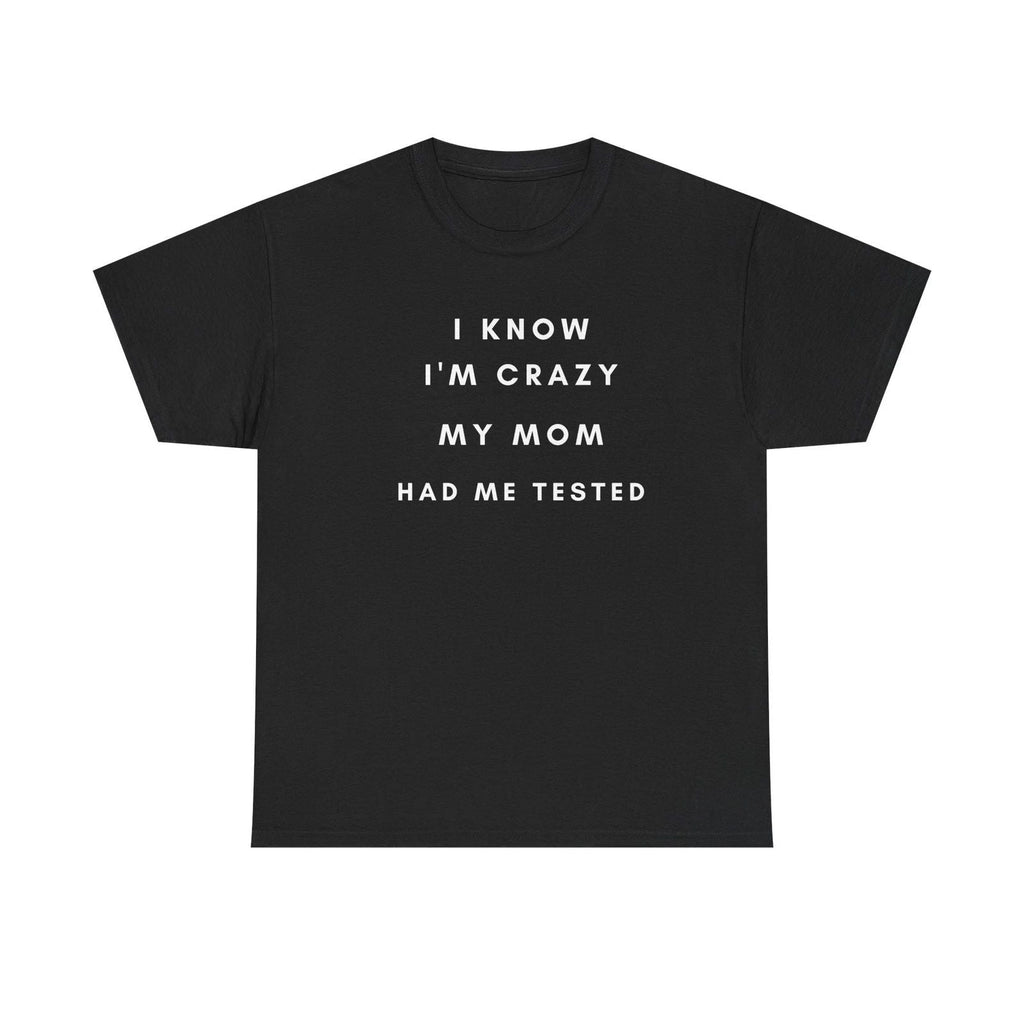 I Know I'm Crazy My Mom Had Me Tested T-Shirt | Funny Quote Tee Unisex T-shirt, Sweatshirt, Hoodie, Long Sleeve Tee - T-Shirt, Sweatshirt, Hoodie