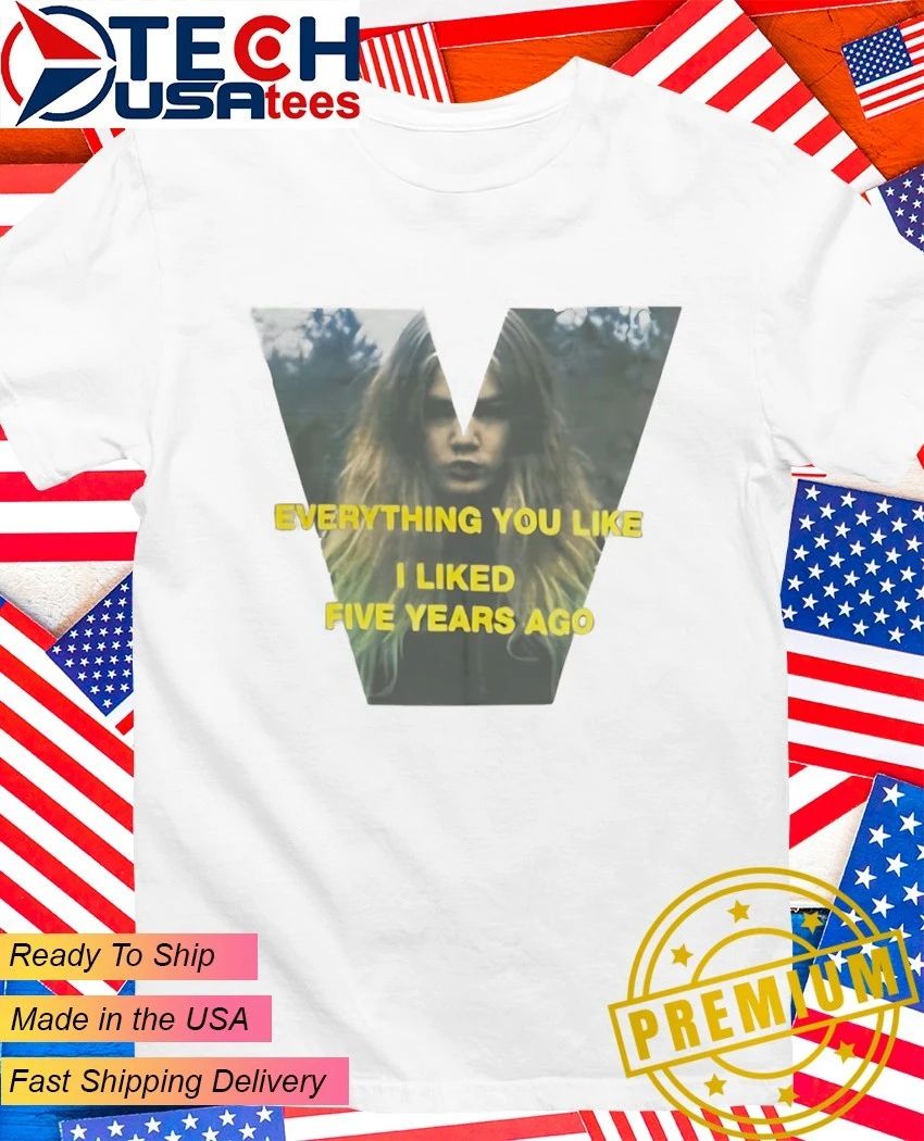 Everything you like I liked five years ago shirt Unisex T-shirt, Sweatshirt, Hoodie, Long Sleeve Tee - T-Shirt, Sweatshirt, Hoodie