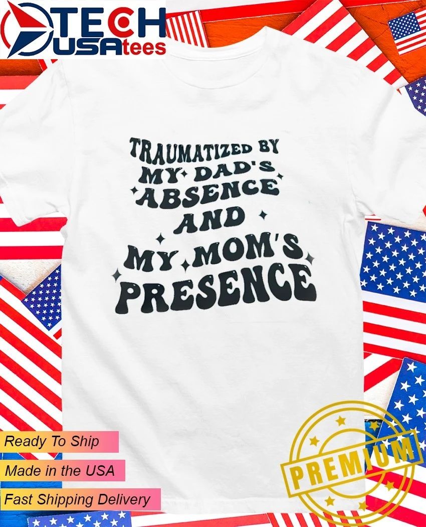Traumatized by my dads absence and my moms presence shirt Unisex T-shirt, Sweatshirt, Hoodie, Long Sleeve Tee - T-Shirt, Sweatshirt, Hoodie