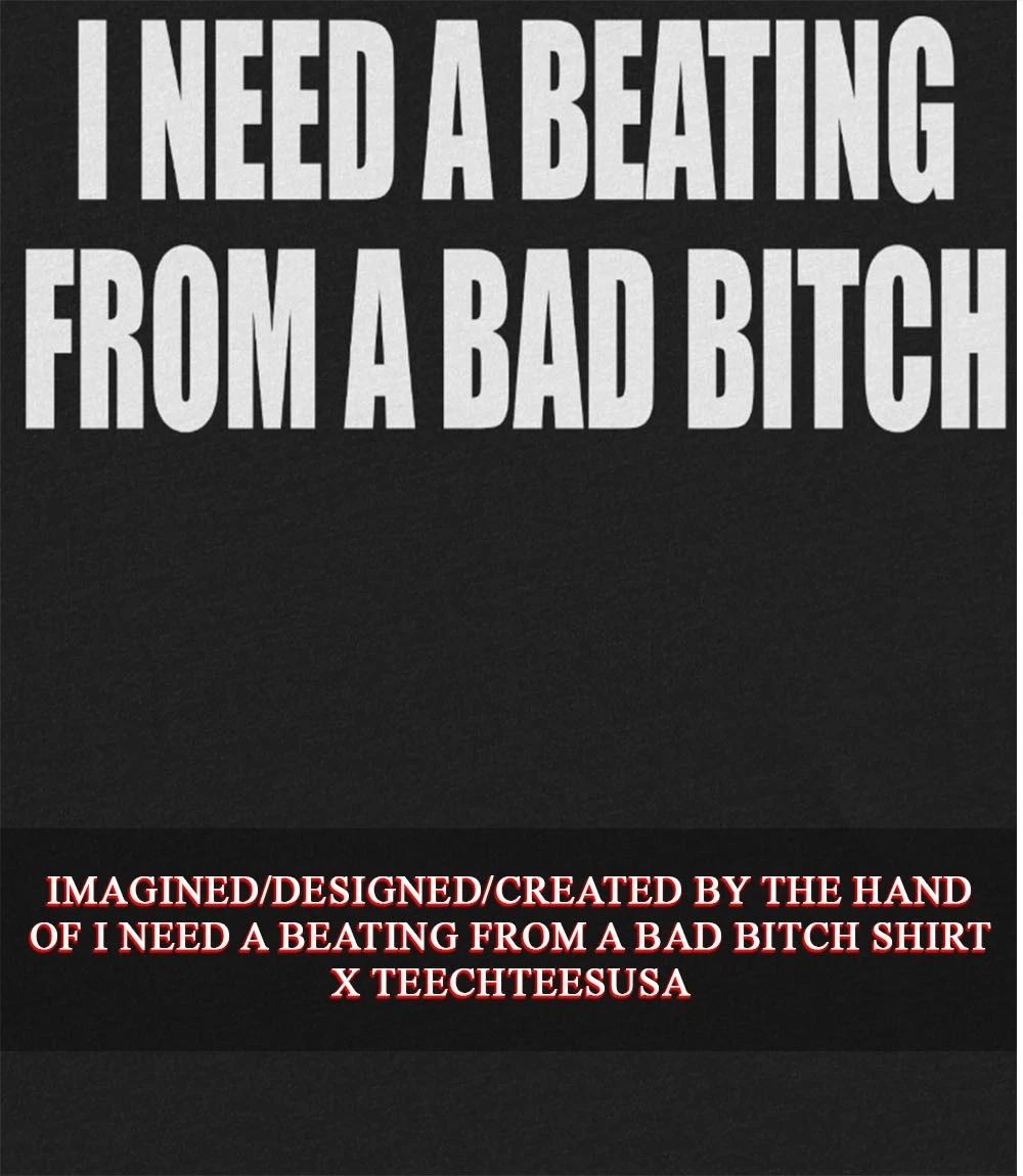 I need a beating from a bad bitch shirt Unisex T-shirt, Sweatshirt, Hoodie, Long Sleeve Tee - T-Shirt, Sweatshirt, Hoodie